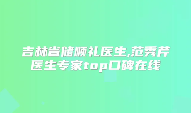 吉林省储顺礼医生,范秀芹医生专家top口碑在线