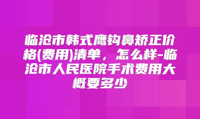 临沧市韩式鹰钩鼻矫正价格(费用)清单,怎么样-临沧市人民医院手术费用大概要多少