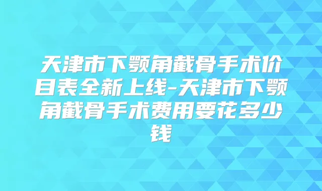 天津市下颚角截骨手术价目表全新上线-天津市下颚角截骨手术费用要花多少钱
