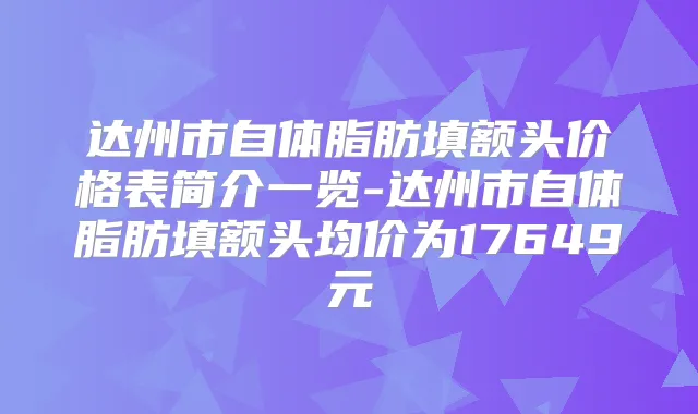 达州市自体脂肪填额头价格表简介一览-达州市自体脂肪填额头均价为17649元