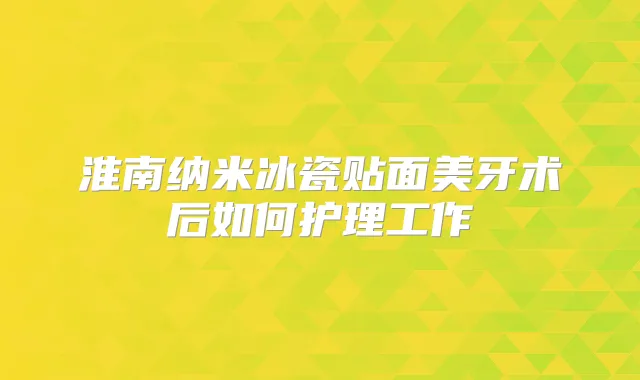 淮南纳米冰瓷贴面美牙术后如何护理工作