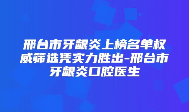 邢台市牙龈炎上榜名单筛选凭实力胜出-邢台市牙龈炎口腔医生