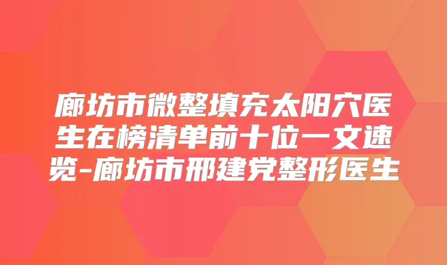 廊坊市微整填充太阳穴医生在榜清单前十位一文速览-廊坊市邢建党整形医生