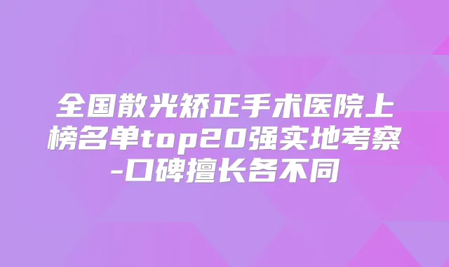 全国散光矫正手术医院上榜名单top20强实地考察-口碑擅长各不同