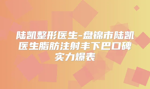 陆凯整形医生-盘锦市陆凯医生脂肪注射丰下巴口碑实力爆表