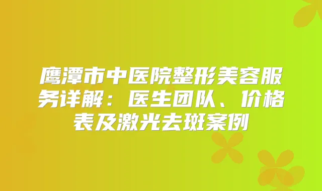 鹰潭市中医院整形美容服务详解：医生团队、价格表及激光去斑案例