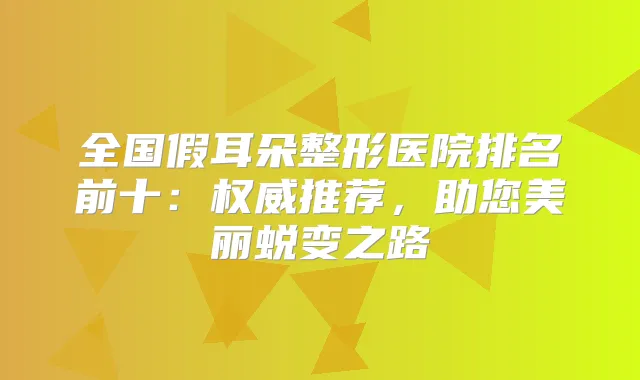 全国假耳朵整形医院排名前十：推荐，助您美丽蜕变之路
