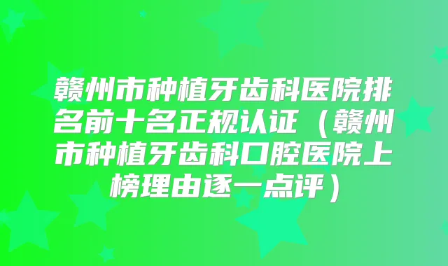 赣州市种植牙齿科医院排名前十名正规认证（赣州市种植牙齿科口腔医院上榜理由逐一点评）