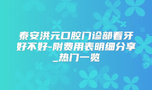 泰安洪元口腔门诊部看牙好不好-附费用表明细分享_热门一览