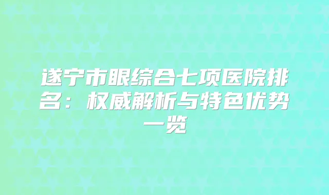 遂宁市眼综合七项医院排名:解析与特色优势一览
