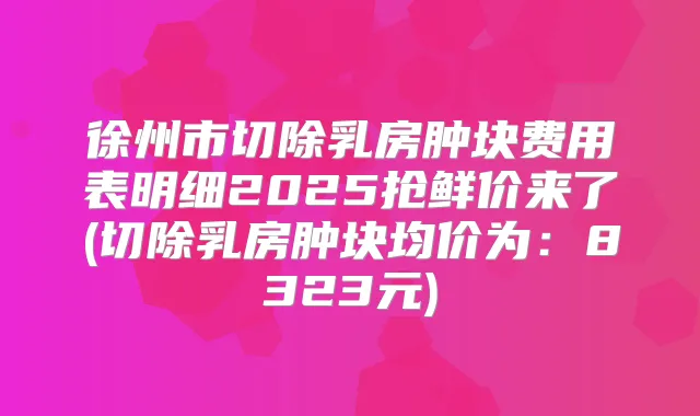 徐州市切除乳房肿块费用表明细2025抢鲜价来了(切除乳房肿块均价为:8323元)
