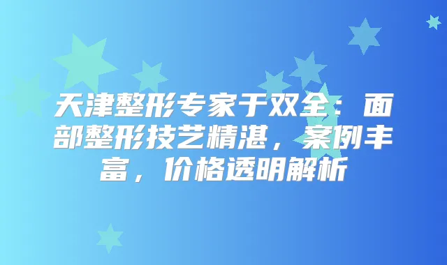 天津整形专家于双全:面部整形技艺精湛,案例丰富,价格透明解析