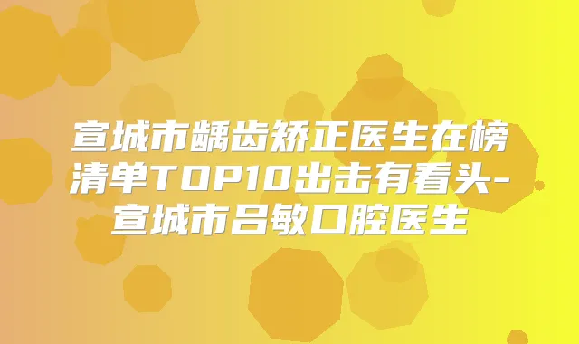 宣城市龋齿矫正医生在榜清单TOP10出击有看头-宣城市吕敏口腔医生
