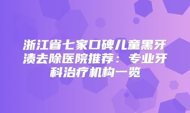 浙江省七家口碑儿童黑牙渍去除医院推荐：专业牙科机构一览