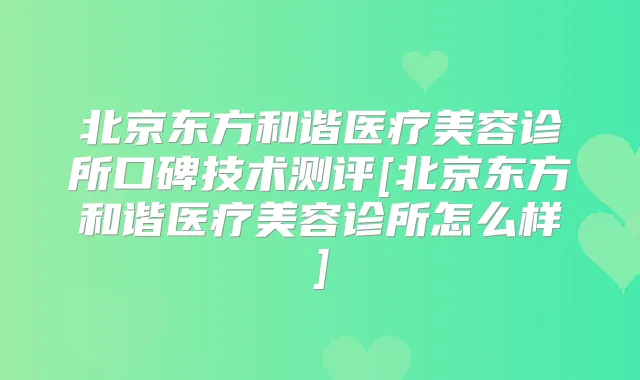 北京东方和谐医疗美容诊所口碑技术测评[北京东方和谐医疗美容诊所怎么样]