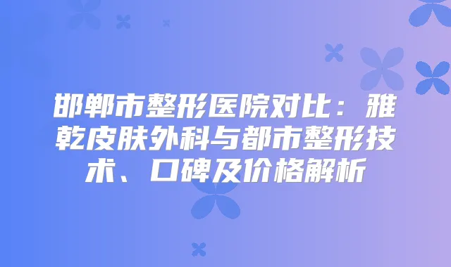 邯郸市整形医院对比：雅乾皮肤外科与都市整形技术、口碑及价格解析
