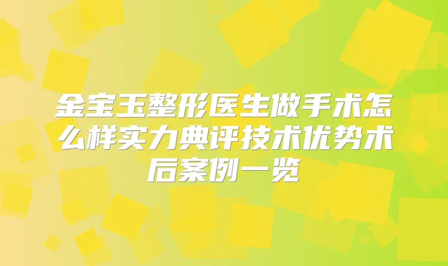金宝玉整形医生做手术怎么样实力典评技术优势术后案例一览