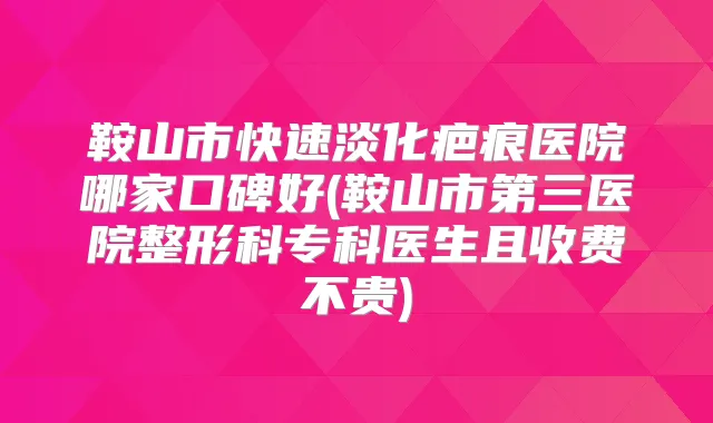鞍山市快速淡化疤痕医院哪家口碑好(鞍山市第三医院整形科专科医生且收费不贵)