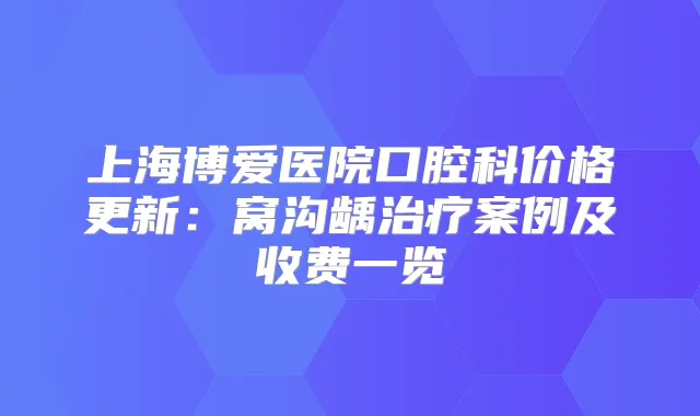 上海博爱医院口腔科价格更新：窝沟龋案例及收费一览