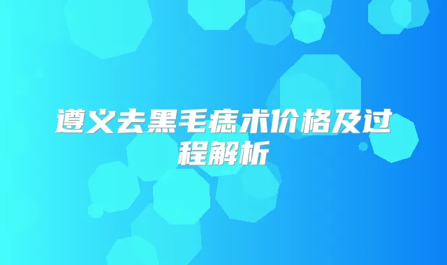 遵义去黑毛痣术价格及过程解析