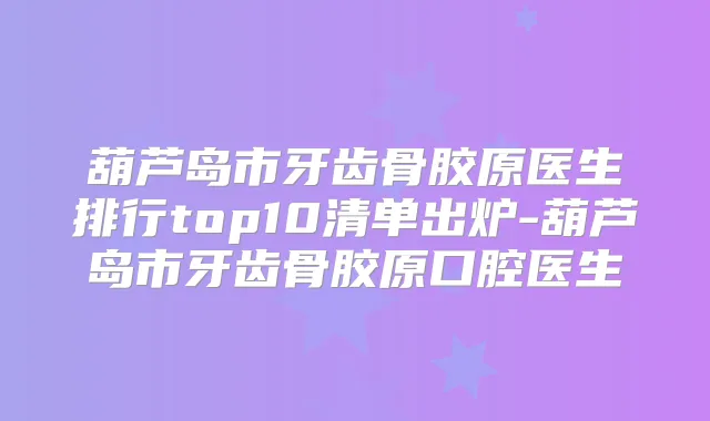 葫芦岛市牙齿骨胶原医生排行top10清单出炉-葫芦岛市牙齿骨胶原口腔医生