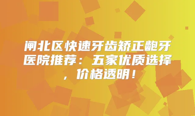 闸北区快速牙齿矫正龅牙医院推荐:五家优质选择,价格透明!
