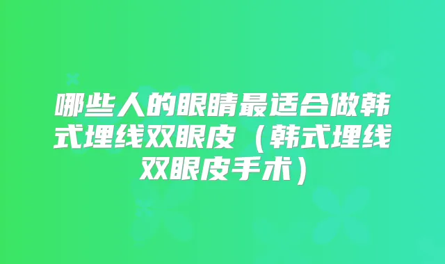 哪些人的眼睛适合做韩式埋线双眼皮（韩式埋线双眼皮手术）