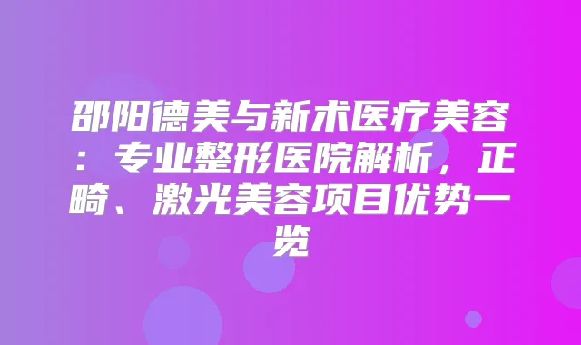 邵阳德美与新术医疗美容:专业整形医院解析,正畸、激光美容项目优势一览