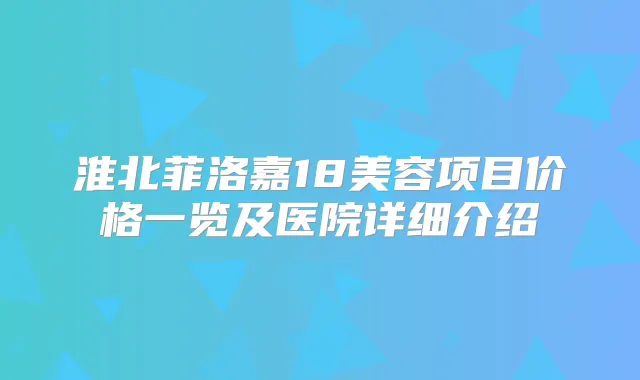 淮北菲洛嘉18美容项目价格一览及医院详细介绍