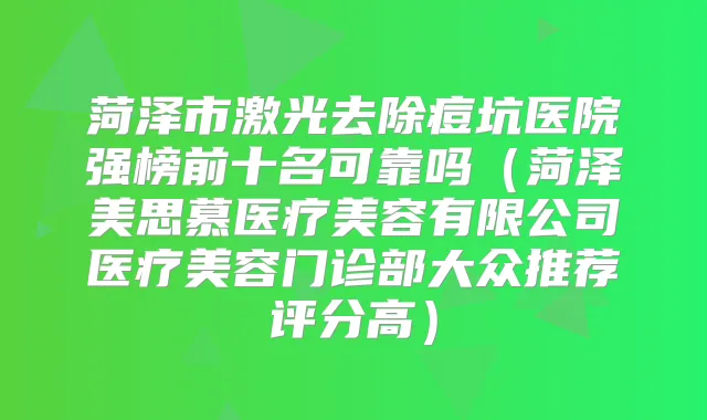 菏泽市激光去除痘坑医院强榜前十名可靠吗（菏泽美思慕医疗美容有限公司医疗美容门诊部大众推荐评分高）