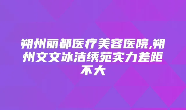 朔州丽都医疗美容医院,朔州文文冰洁绣苑实力差距不大