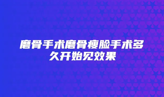 磨骨手术磨骨瘦脸手术多久开始见效果