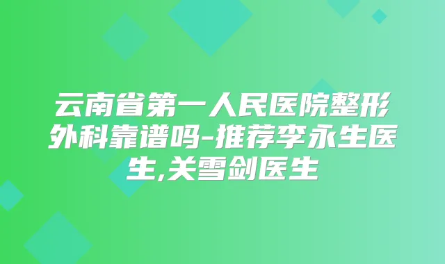 云南省第一人民医院整形外科靠谱吗-推荐李永生医生,关雪剑医生