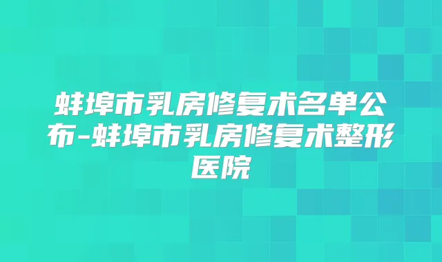 蚌埠市乳房修复术名单公布-蚌埠市乳房修复术整形医院