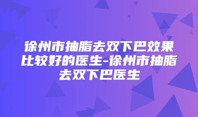 徐州市抽脂去双下巴效果比较好的医生-徐州市抽脂去双下巴医生
