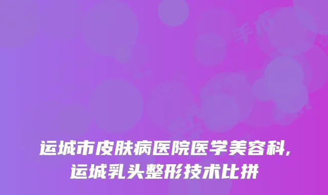 运城市皮肤病医院医学美容科,运城乳头整形技术比拼