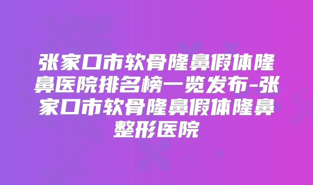 张家口市软骨隆鼻假体隆鼻医院排名榜一览发布-张家口市软骨隆鼻假体隆鼻整形医院