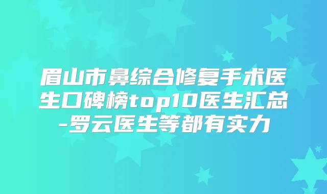 眉山市鼻综合修复手术医生口碑榜top10医生汇总-罗云医生等都有实力