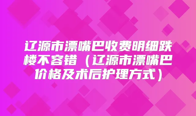 辽源市漂嘴巴收费明细跌楼不容错（辽源市漂嘴巴价格及术后护理方式）