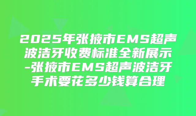 2025年张掖市EMS超声波洁牙收费标准全新展示-张掖市EMS超声波洁牙手术要花多少钱算合理