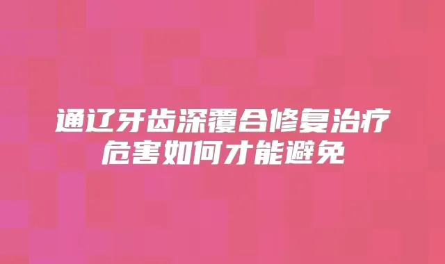 通辽牙齿深覆合修复危害如何才能避免