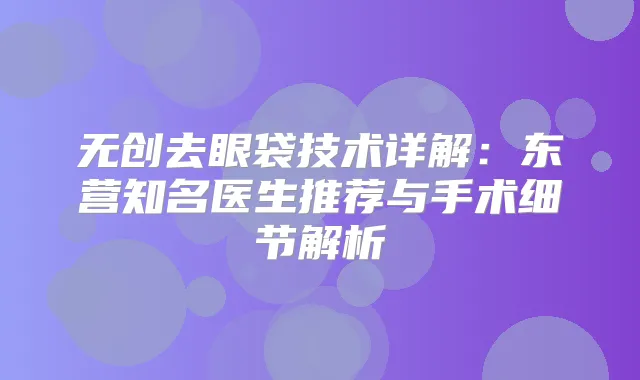 无创去眼袋技术详解:东营知名医生推荐与手术细节解析