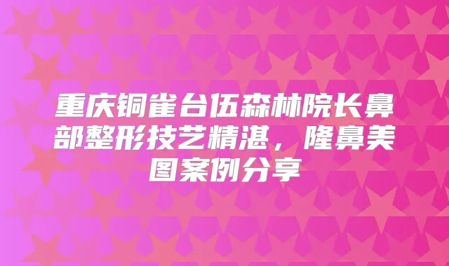 重庆铜雀台伍森林院长鼻部整形技艺精湛,隆鼻美图案例分享