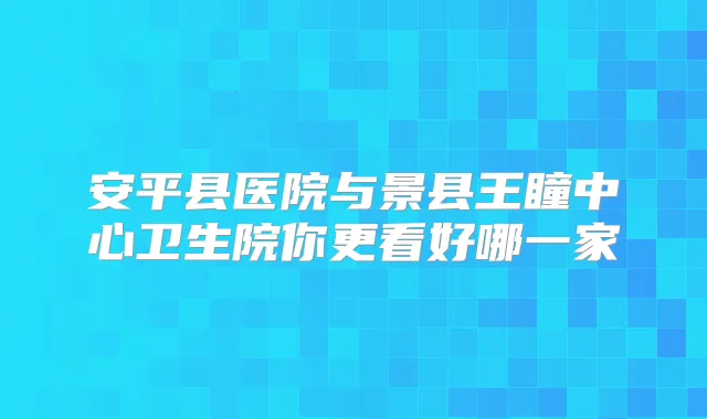 安平县医院与景县王瞳中心卫生院你更看好哪一家