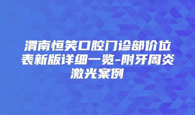 渭南恒笑口腔门诊部价位表新版详细一览-附牙周炎激光案例