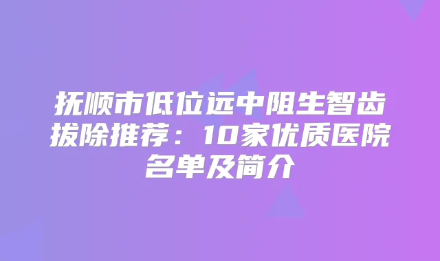 抚顺市低位远中阻生智齿拔除推荐：10家优质医院名单及简介