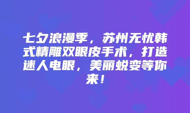 七夕浪漫季,苏州无忧韩式精雕双眼皮手术,打造迷人电眼,美丽蜕变等你来!