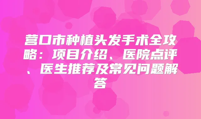营口市种植头发手术全攻略：项目介绍、医院点评、医生推荐及常见问题解答