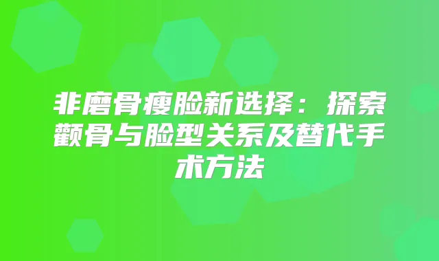 非磨骨瘦脸新选择：探索颧骨与脸型关系及替代手术方法
