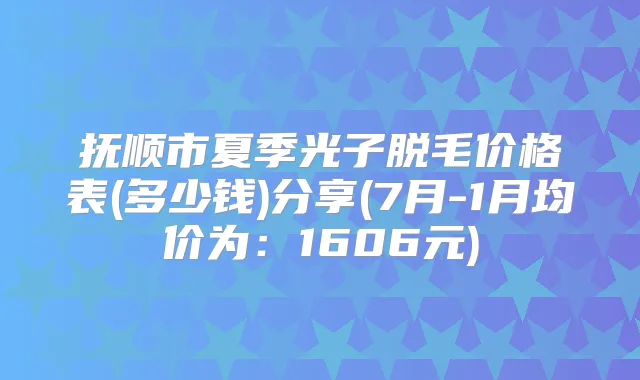 抚顺市夏季光子脱毛价格表(多少钱)分享(7月-1月均价为：1606元)